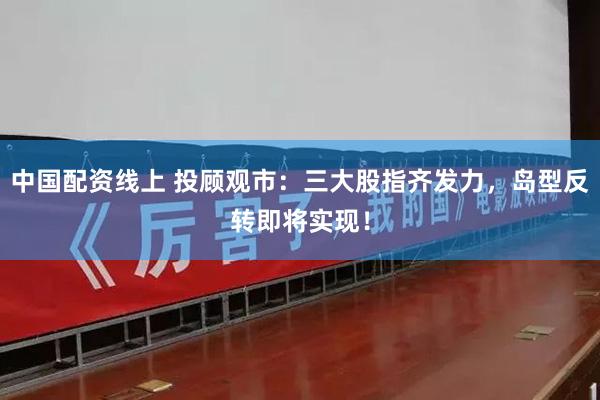中国配资线上 投顾观市：三大股指齐发力，岛型反转即将实现！