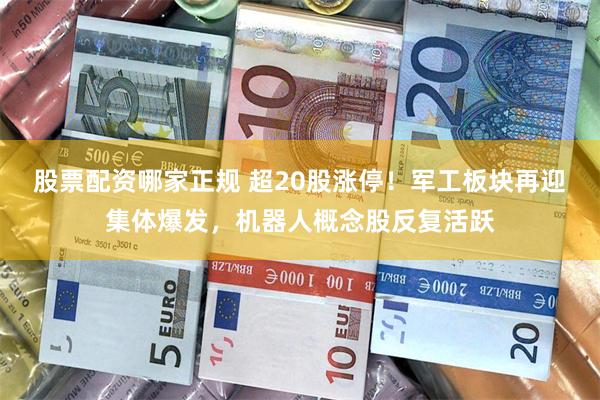 股票配资哪家正规 超20股涨停！军工板块再迎集体爆发，机器人概念股反复活跃