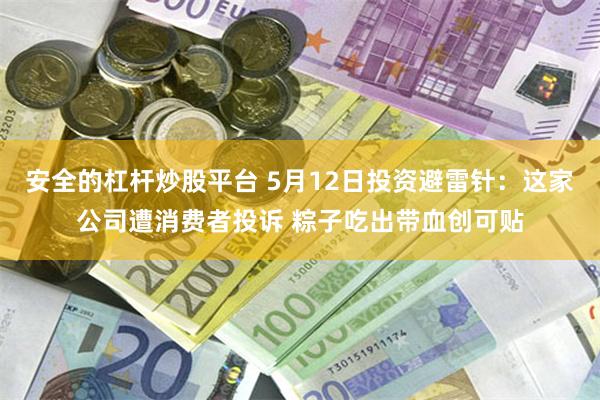 安全的杠杆炒股平台 5月12日投资避雷针：这家公司遭消费者投诉 粽子吃出带血创可贴