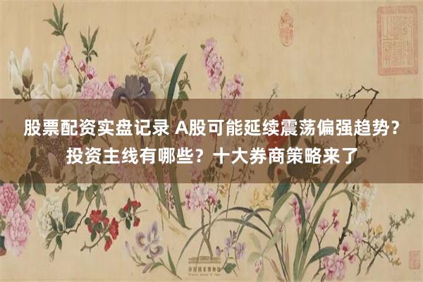 股票配资实盘记录 A股可能延续震荡偏强趋势？投资主线有哪些？十大券商策略来了