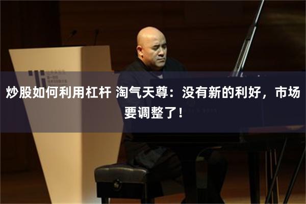 炒股如何利用杠杆 淘气天尊：没有新的利好，市场要调整了！
