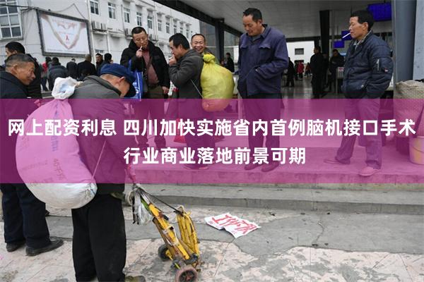 网上配资利息 四川加快实施省内首例脑机接口手术 行业商业落地前景可期