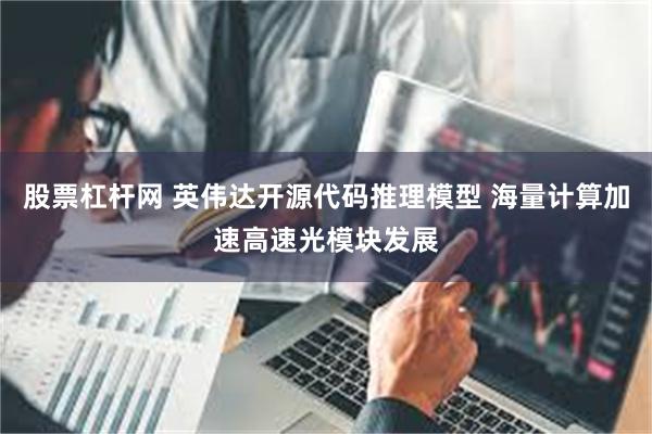 股票杠杆网 英伟达开源代码推理模型 海量计算加速高速光模块发展