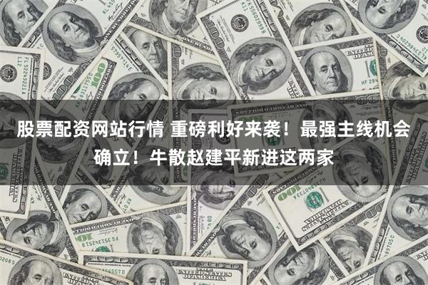 股票配资网站行情 重磅利好来袭！最强主线机会确立！牛散赵建平新进这两家