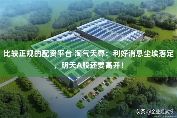 比较正规的配资平台 淘气天尊：利好消息尘埃落定，明天A股还要高开！