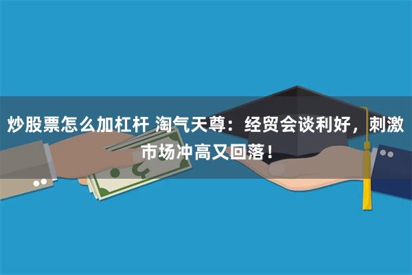 炒股票怎么加杠杆 淘气天尊：经贸会谈利好，刺激市场冲高又回落！