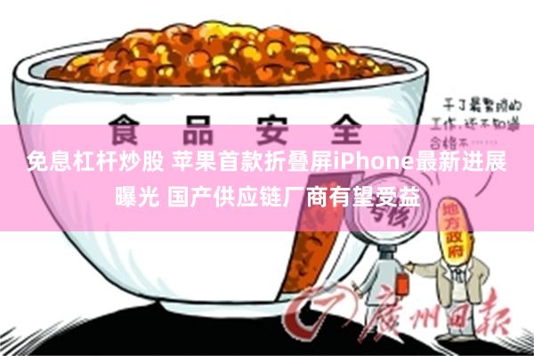 免息杠杆炒股 苹果首款折叠屏iPhone最新进展曝光 国产供应链厂商有望受益