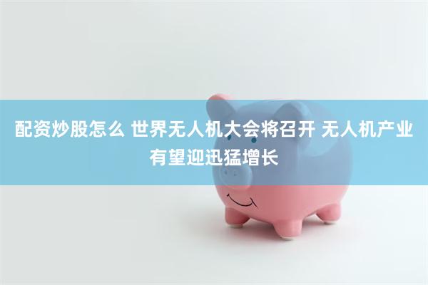 配资炒股怎么 世界无人机大会将召开 无人机产业有望迎迅猛增长