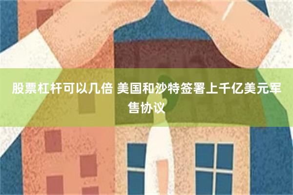 股票杠杆可以几倍 美国和沙特签署上千亿美元军售协议