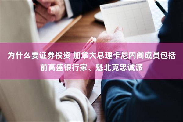 为什么要证券投资 加拿大总理卡尼内阁成员包括前高盛银行家、魁北克忠诚派