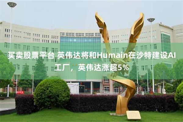 买卖股票平台 英伟达将和Humain在沙特建设AI工厂，英伟达涨超5%