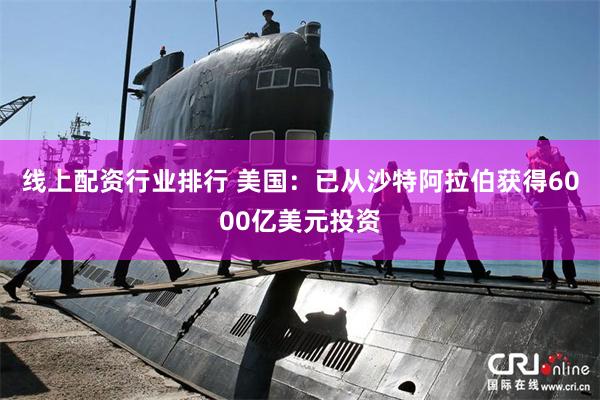 线上配资行业排行 美国：已从沙特阿拉伯获得6000亿美元投资