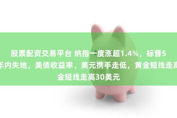 股票配资交易平台 纳指一度涨超1.4%，标普500收复年内失地，美债收益率、美元携手走低，黄金短线走高30美元