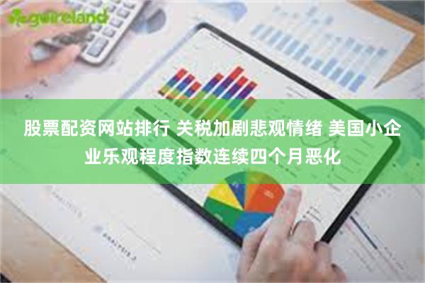 股票配资网站排行 关税加剧悲观情绪 美国小企业乐观程度指数连续四个月恶化