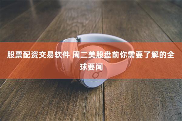 股票配资交易软件 周二美股盘前你需要了解的全球要闻