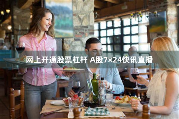 网上开通股票杠杆 A股7×24快讯直播