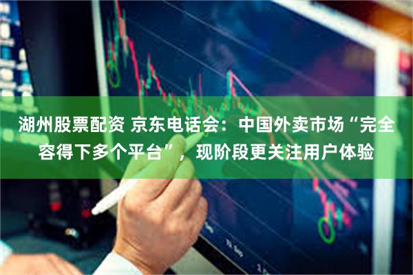 湖州股票配资 京东电话会：中国外卖市场“完全容得下多个平台”，现阶段更关注用户体验