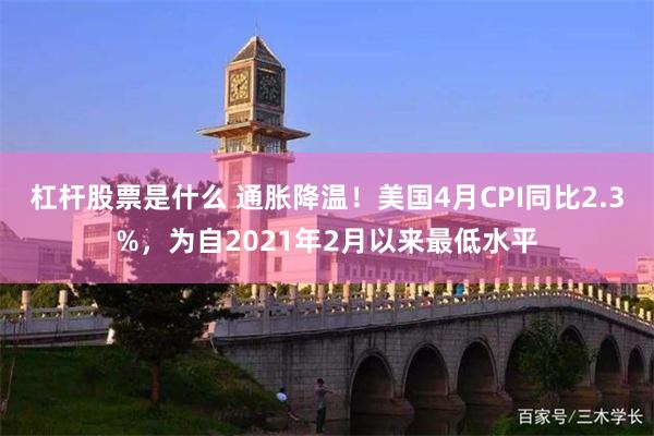 杠杆股票是什么 通胀降温！美国4月CPI同比2.3%，为自2021年2月以来最低水平