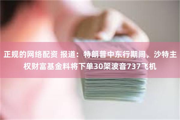 正规的网络配资 报道：特朗普中东行期间，沙特主权财富基金料将下单30架波音737飞机