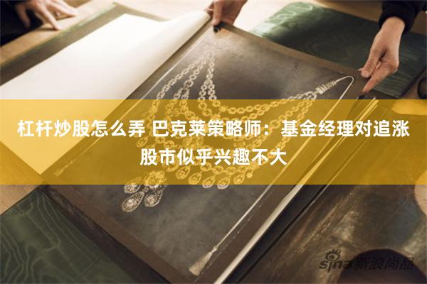 杠杆炒股怎么弄 巴克莱策略师：基金经理对追涨股市似乎兴趣不大
