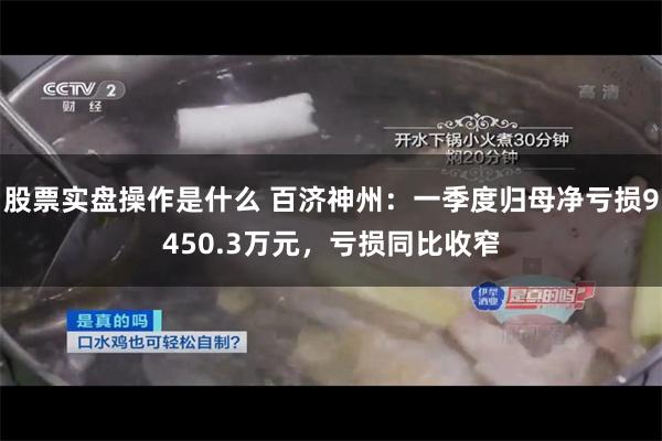 股票实盘操作是什么 百济神州：一季度归母净亏损9450.3万元，亏损同比收窄