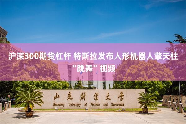 沪深300期货杠杆 特斯拉发布人形机器人擎天柱“跳舞”视频
