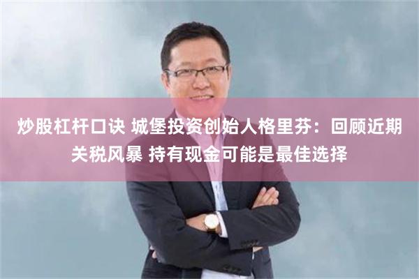 炒股杠杆口诀 城堡投资创始人格里芬：回顾近期关税风暴 持有现金可能是最佳选择