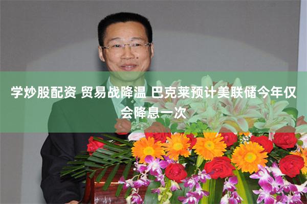 学炒股配资 贸易战降温 巴克莱预计美联储今年仅会降息一次