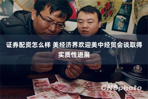 证券配资怎么样 美经济界欢迎美中经贸会谈取得实质性进展