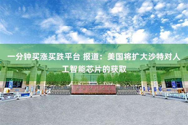 一分钟买涨买跌平台 报道：美国将扩大沙特对人工智能芯片的获取