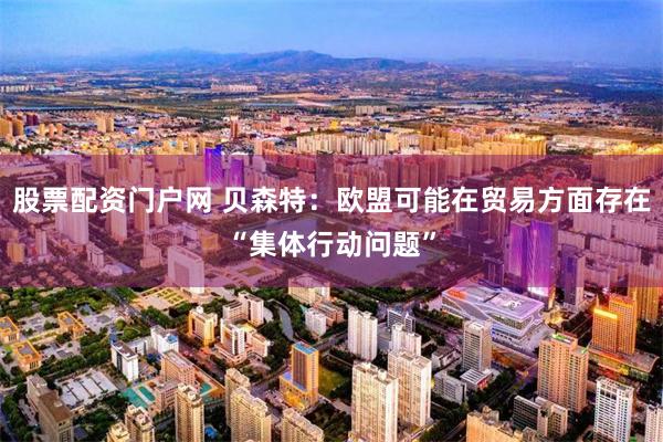 股票配资门户网 贝森特：欧盟可能在贸易方面存在“集体行动问题”