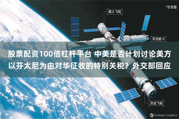 股票配资100倍杠杆平台 中美是否计划讨论美方以芬太尼为由对华征收的特别关税？外交部回应