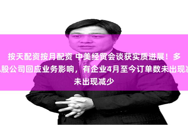 按天配资按月配资 中美经贸会谈获实质进展！多家A股公司回应业务影响，有企业4月至今订单数未出现减少