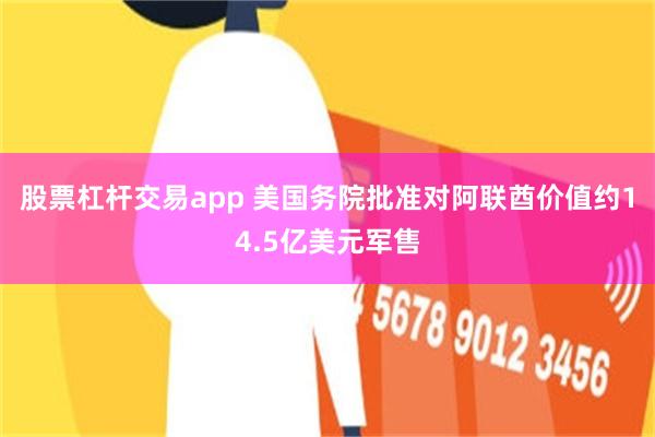 股票杠杆交易app 美国务院批准对阿联酋价值约14.5亿美元军售
