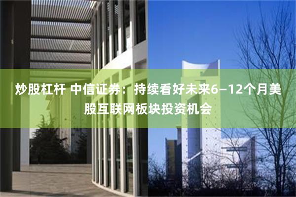 炒股杠杆 中信证券：持续看好未来6—12个月美股互联网板块投资机会