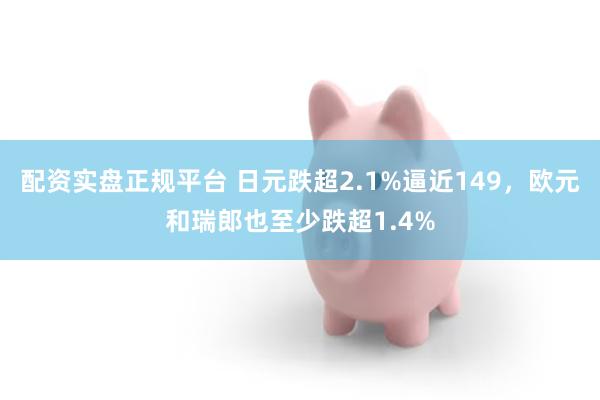 配资实盘正规平台 日元跌超2.1%逼近149，欧元和瑞郎也至少跌超1.4%