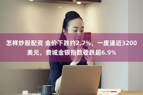 怎样炒股配资 金价下跌约2.7%，一度逼近3200美元，费城金银指数收跌超6.9%