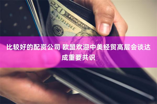 比较好的配资公司 欧盟欢迎中美经贸高层会谈达成重要共识