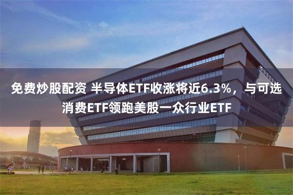 免费炒股配资 半导体ETF收涨将近6.3%，与可选消费ETF领跑美股一众行业ETF