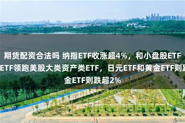 期货配资合法吗 纳指ETF收涨超4%，和小盘股ETF、标普ETF领跑美股大类资产类ETF，日元ETF和黄金ETF则跌超2%