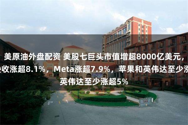美原油外盘配资 美股七巨头市值增超8000亿美元，亚马逊收涨超8.1%，Meta涨超7.9%，苹果和英伟达至少涨超5%