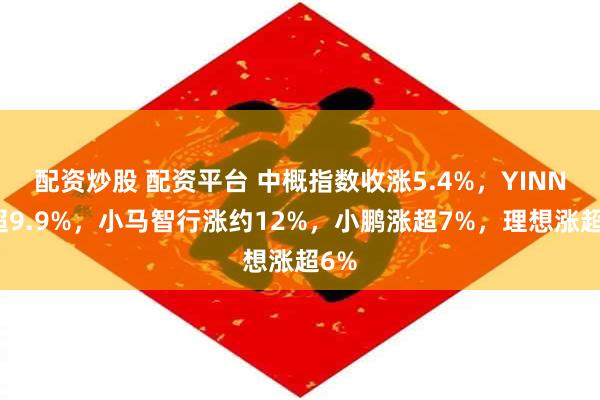 配资炒股 配资平台 中概指数收涨5.4%，YINN涨超9.9%，小马智行涨约12%，小鹏涨超7%，理想涨超6%