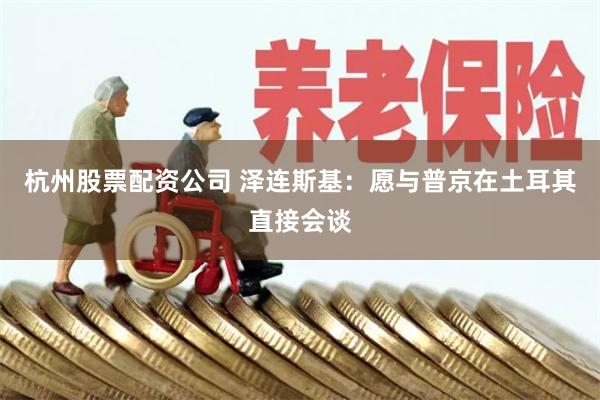 杭州股票配资公司 泽连斯基：愿与普京在土耳其直接会谈