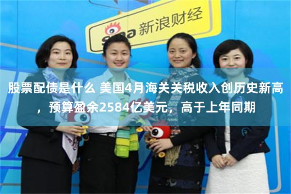股票配债是什么 美国4月海关关税收入创历史新高，预算盈余2584亿美元，高于上年同期