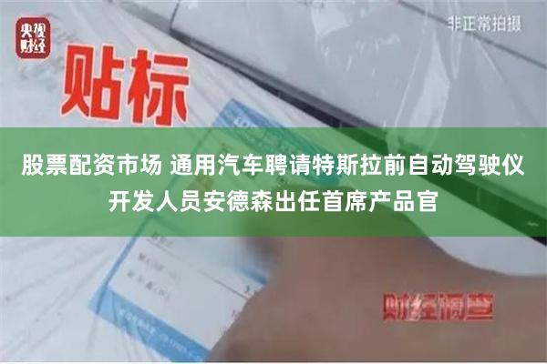 股票配资市场 通用汽车聘请特斯拉前自动驾驶仪开发人员安德森出任首席产品官