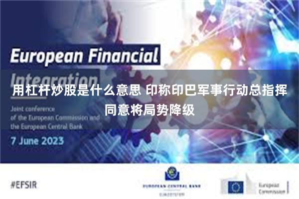 用杠杆炒股是什么意思 印称印巴军事行动总指挥同意将局势降级