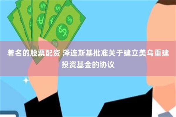 著名的股票配资 泽连斯基批准关于建立美乌重建投资基金的协议