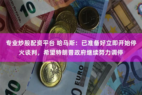 专业炒股配资平台 哈马斯：已准备好立即开始停火谈判，希望特朗普政府继续努力调停