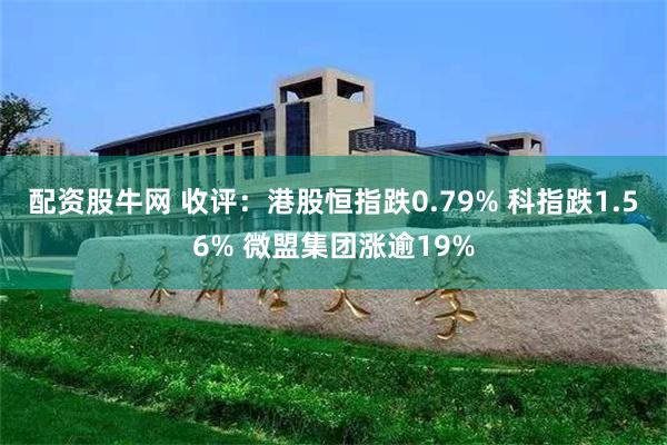 配资股牛网 收评：港股恒指跌0.79% 科指跌1.56% 微盟集团涨逾19%