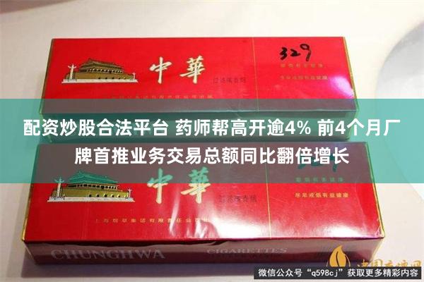 配资炒股合法平台 药师帮高开逾4% 前4个月厂牌首推业务交易总额同比翻倍增长